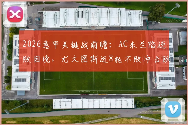 2026意甲关键战前瞻:AC米兰陷连败困境,尤文图斯近8轮不败冲击欧冠区,皮奥利帅位岌岌可危