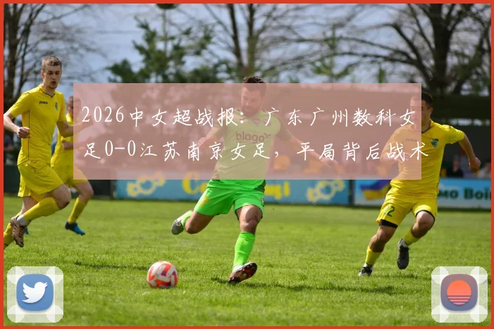 2026中女超战报:广东广州数科女足0-0江苏南京女足,平局背后战术解析与最新积分榜影响