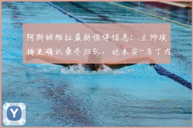 阿斯顿维拉最新伤停信息：主帅埃梅里确认桑乔归队，达米安-马丁内斯预计可出战2026赛季博洛尼亚关键战