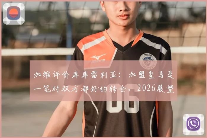 加维评价库库雷利亚：加盟皇马是一笔对双方都好的转会，2026展望分析