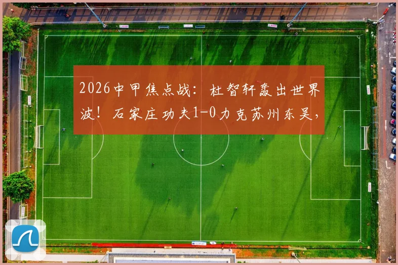 2026中甲焦点战:杜智轩轰出世界波!石家庄功夫1-0力克苏州东吴,进球视频与全场集锦速览