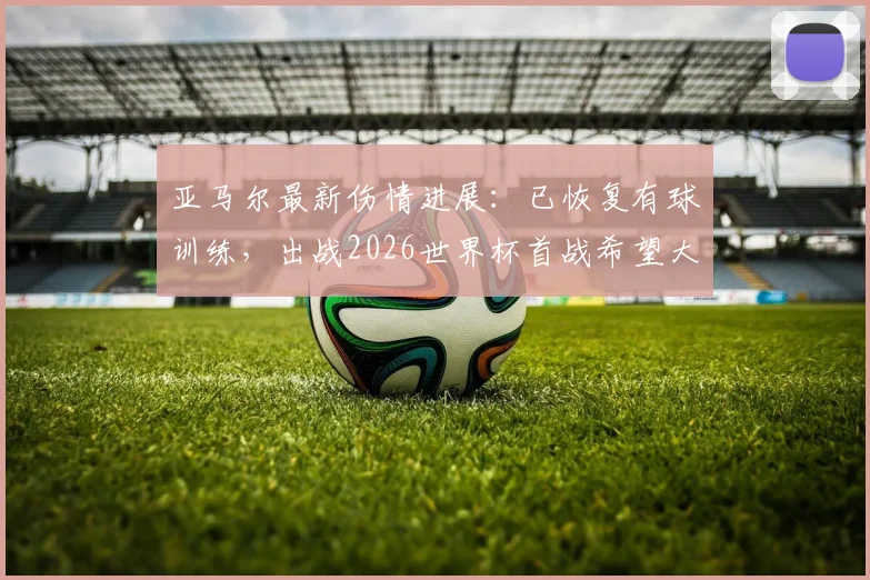 亚马尔最新伤情进展:已恢复有球训练,出战2026世界杯首战希望大增,具体恢复方案解析