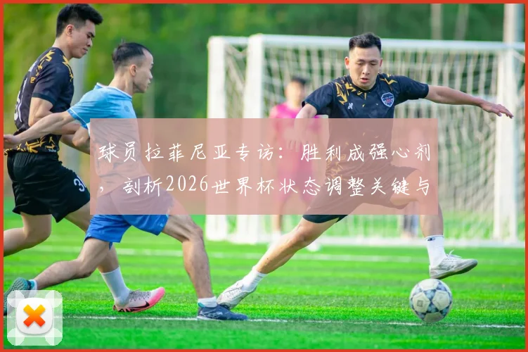 球员拉菲尼亚专访:胜利成强心剂,剖析2026世界杯状态调整关键与团队信心重建之路