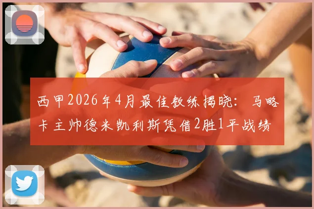 西甲2026年4月最佳教练揭晓：马略卡主帅德米凯利斯凭借2胜1平战绩当选，浅析其对球队保级之路的影响