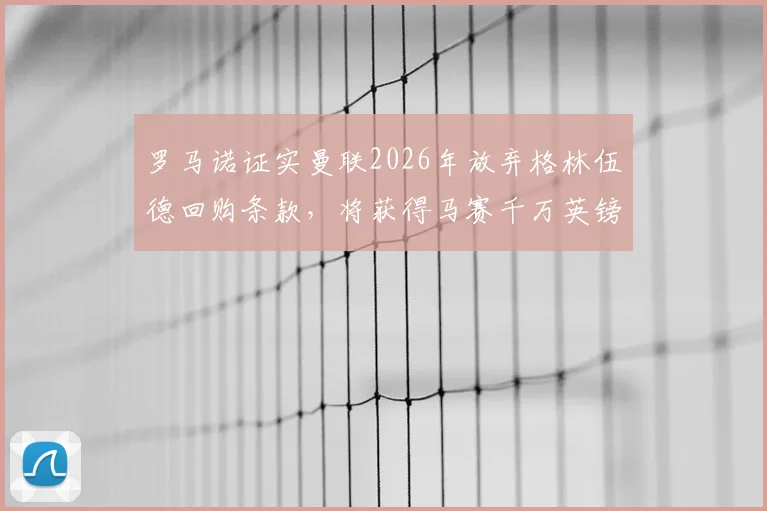罗马诺证实曼联2026年放弃格林伍德回购条款,将获得马赛千万英镑转会分成