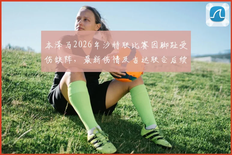 本泽马2026年沙特联比赛因脚趾受伤缺阵,最新伤情及吉达联合后续影响分析