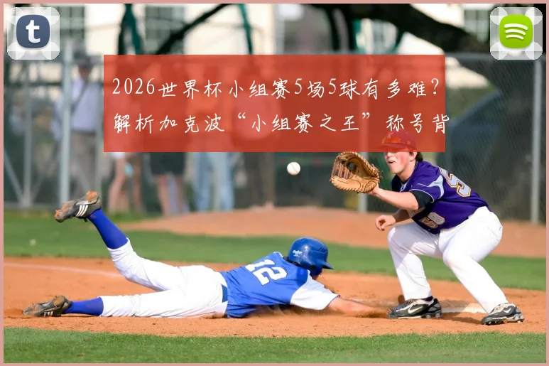 2026世界杯小组赛5场5球有多难?解析加克波“小组赛之王”称号背后的超高效破门