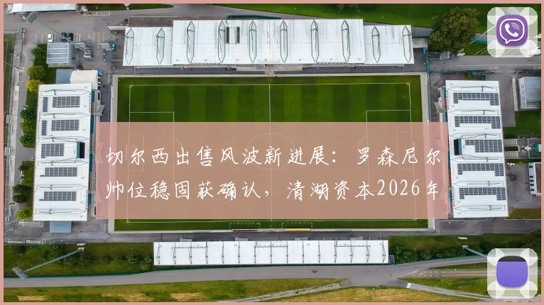 切尔西出售风波新进展:罗森尼尔帅位稳固获确认,清湖资本2026年前无法出售俱乐部股份