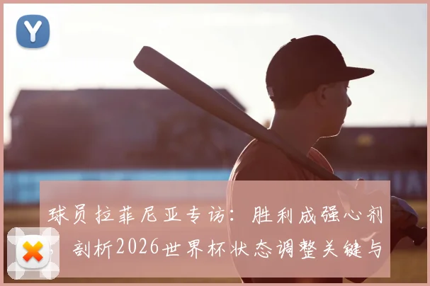 球员拉菲尼亚专访：胜利成强心剂，剖析2026世界杯状态调整关键与团队信心重建之路