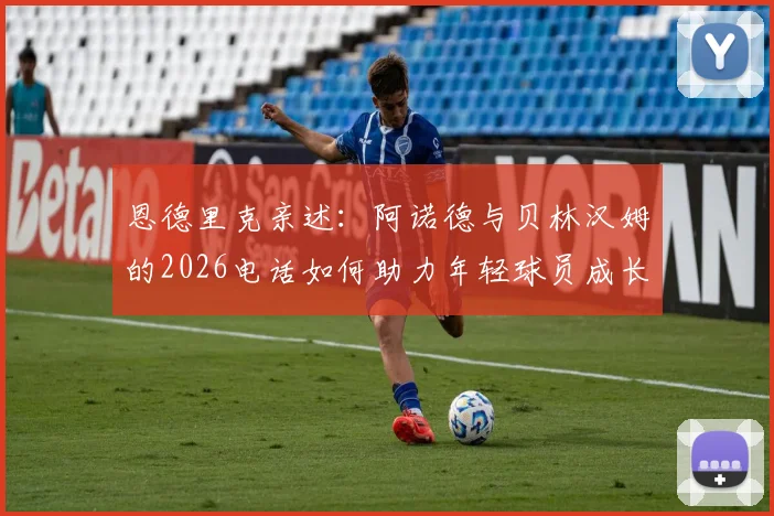 恩德里克亲述：阿诺德与贝林汉姆的2026电话如何助力年轻球员成长，球星鼓励的实战价值解析