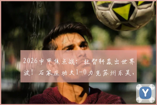 2026中甲焦点战：杜智轩轰出世界波！石家庄功夫1-0力克苏州东吴，进球视频与全场集锦速览