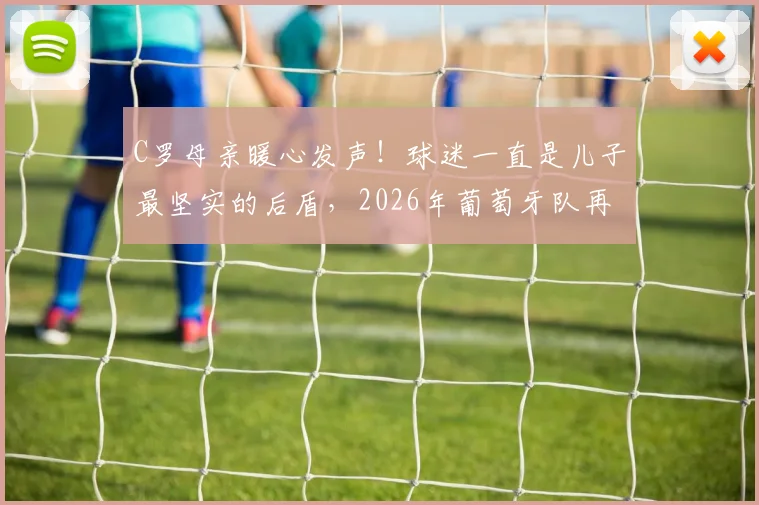C罗母亲暖心发声！球迷一直是儿子最坚实的后盾，2026年葡萄牙队再冲巅峰引热议
