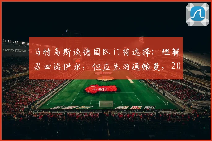 马特乌斯谈德国队门将选择：理解召回诺伊尔，但应先沟通鲍曼，2026世界杯谁是一门存疑