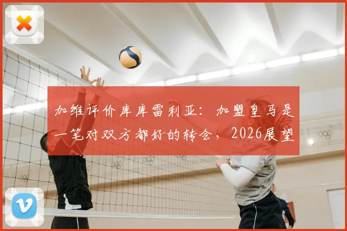 加维评价库库雷利亚:加盟皇马是一笔对双方都好的转会,2026展望分析
