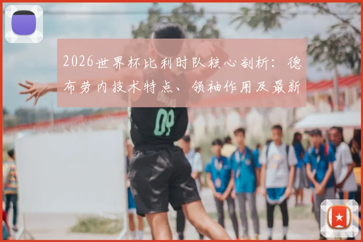 2026世界杯比利时队核心剖析:德布劳内技术特点、领袖作用及最新动态全面解读