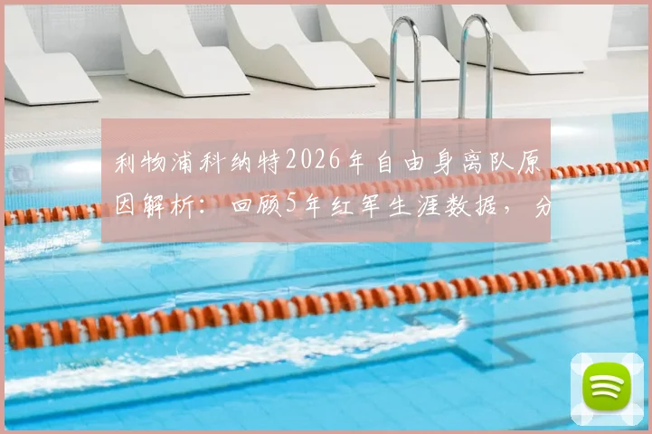 利物浦科纳特2026年自由身离队原因解析:回顾5年红军生涯数据,分析后防引援方向与潜在下家