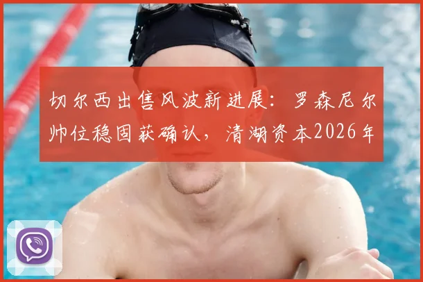 切尔西出售风波新进展：罗森尼尔帅位稳固获确认，清湖资本2026年前无法出售俱乐部股份