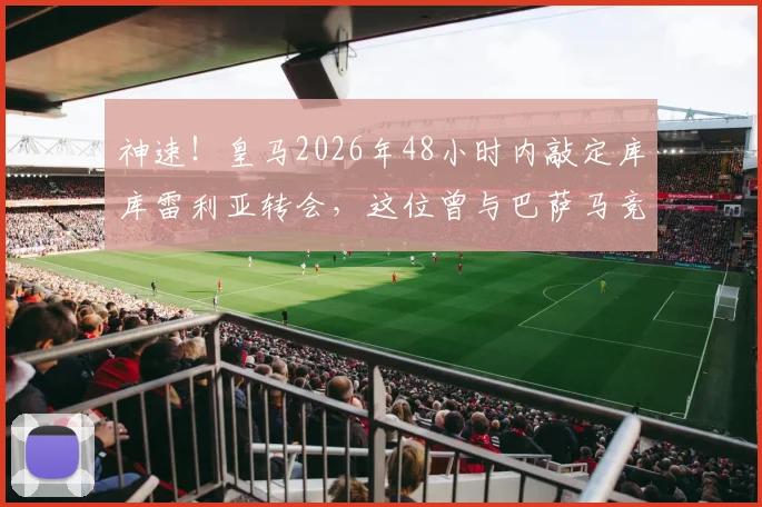 神速！皇马2026年48小时内敲定库库雷利亚转会，这位曾与巴萨马竞传绯闻的飞翼实力如何？