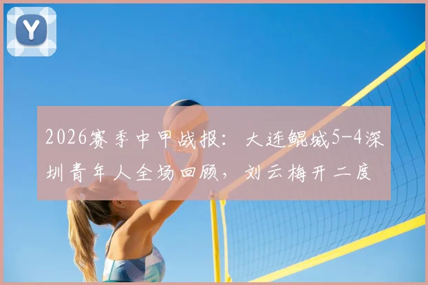 2026赛季中甲战报：大连鲲城5-4深圳青年人全场回顾，刘云梅开二度，外援加里塔双响引爆进球大战