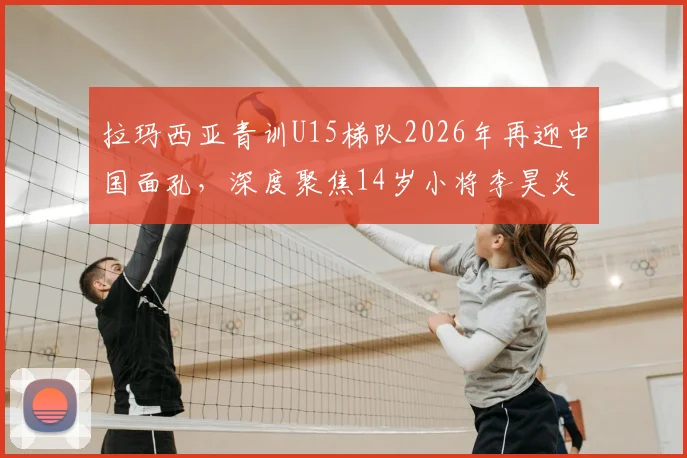 拉玛西亚青训U15梯队2026年再迎中国面孔，深度聚焦14岁小将李昊炎的留洋挑战与前景