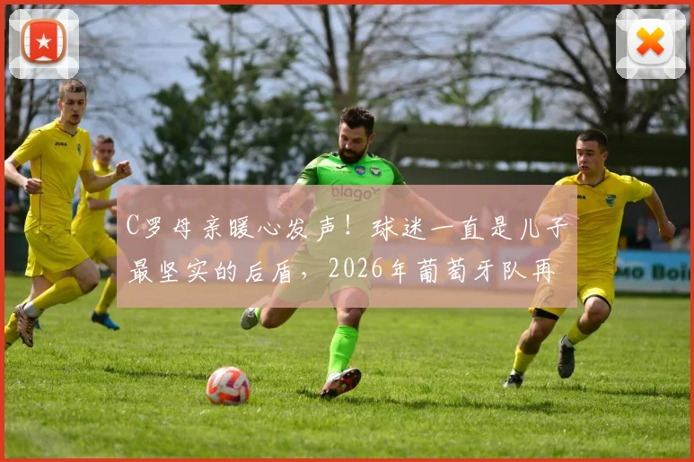 C罗母亲暖心发声!球迷一直是儿子最坚实的后盾,2026年葡萄牙队再冲巅峰引热议