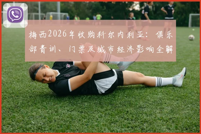 梅西2026年收购科尔内利亚:俱乐部青训、门票及城市经济影响全解析,巴塞罗那周边足球新机遇