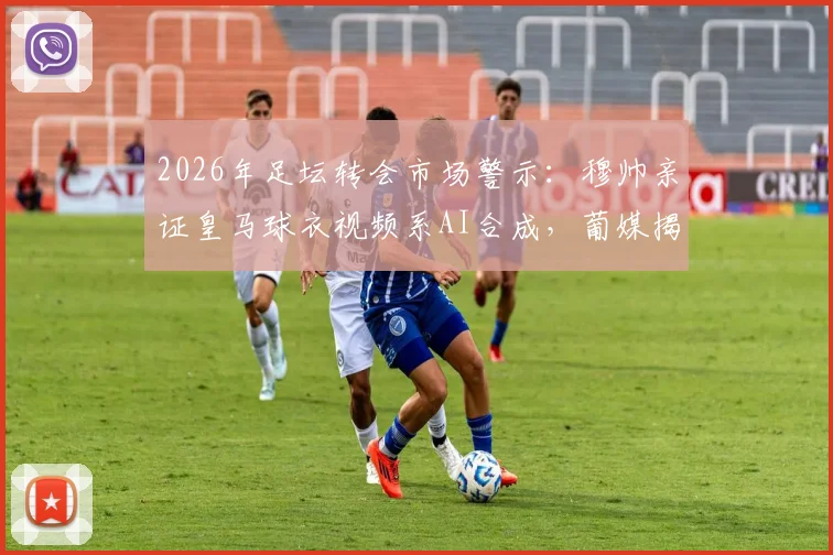 2026年足坛转会市场警示:穆帅亲证皇马球衣视频系AI合成,葡媒揭露本菲卡遭遇造假风波