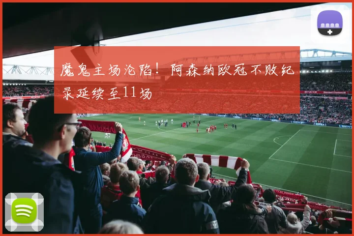 魔鬼主场沦陷!阿森纳欧冠不败纪录延续至11场