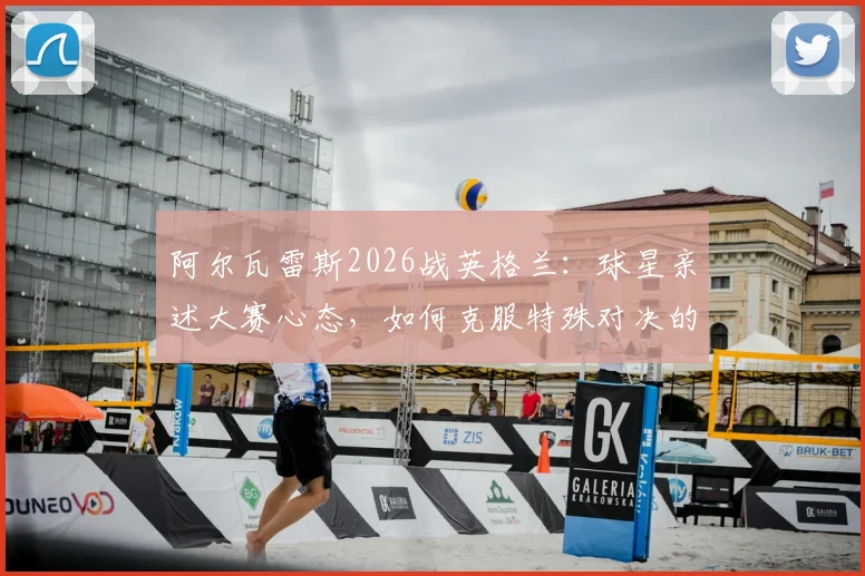 阿尔瓦雷斯2026战英格兰:球星亲述大赛心态,如何克服特殊对决的心理压力