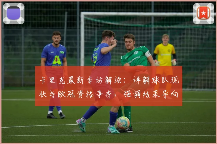 卡里克最新专访解读：详解球队现状与欧冠资格争夺，强调结果导向与务实策略
