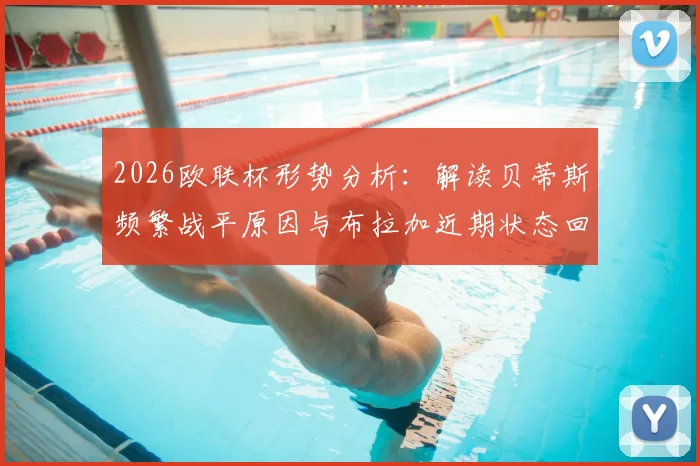 2026欧联杯形势分析:解读贝蒂斯频繁战平原因与布拉加近期状态回暖关键