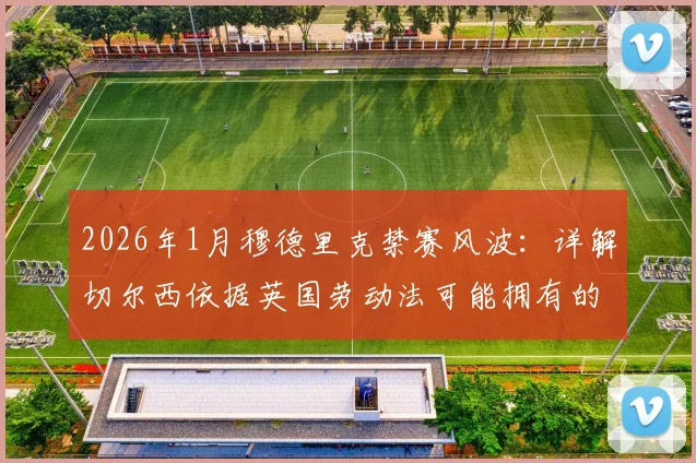 2026年1月穆德里克禁赛风波:详解切尔西依据英国劳动法可能拥有的解约权与后续影响