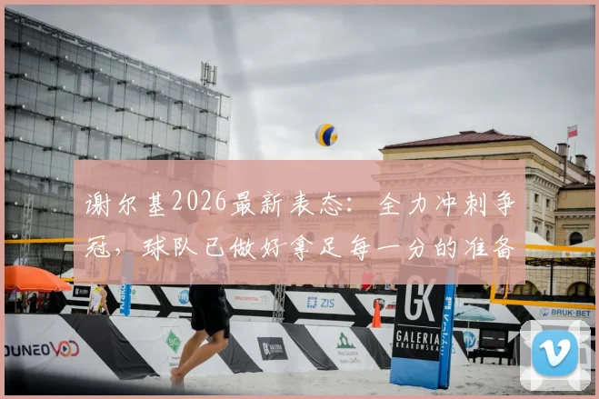 谢尔基2026最新表态：全力冲刺争冠，球队已做好拿足每一分的准备