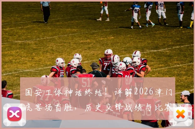 国安工体神话终结！详解2026津门虎客场首胜，历史交锋战绩与比赛关键点回顾