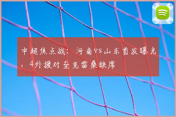中超焦点战:河南vs山东首发曝光,4外援对垒克雷桑缺席
