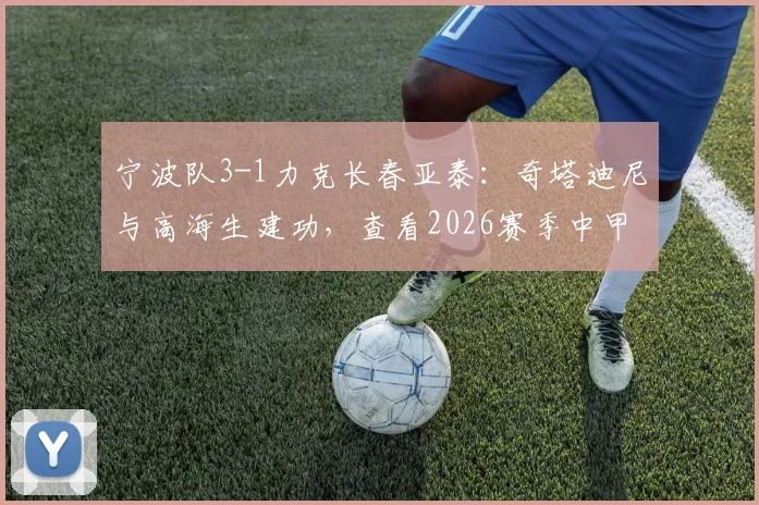 宁波队3-1力克长春亚泰：奇塔迪尼与高海生建功，查看2026赛季中甲最新战况与积分