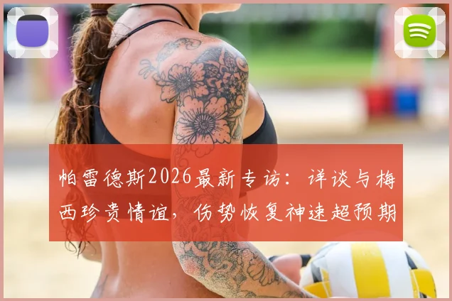 帕雷德斯2026最新专访：详谈与梅西珍贵情谊，伤势恢复神速超预期，复出在即引期待