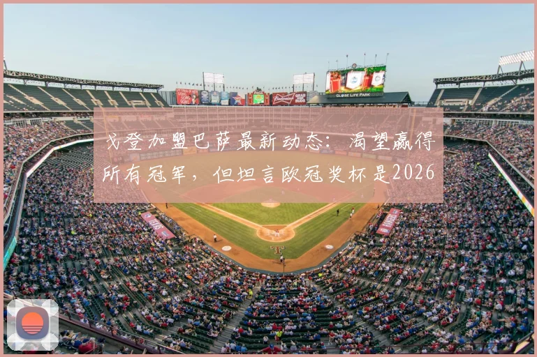 戈登加盟巴萨最新动态：渴望赢得所有冠军，但坦言欧冠奖杯是2026赛季最大梦想