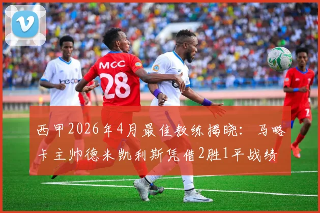 西甲2026年4月最佳教练揭晓:马略卡主帅德米凯利斯凭借2胜1平战绩当选,浅析其对球队保级之路的影响