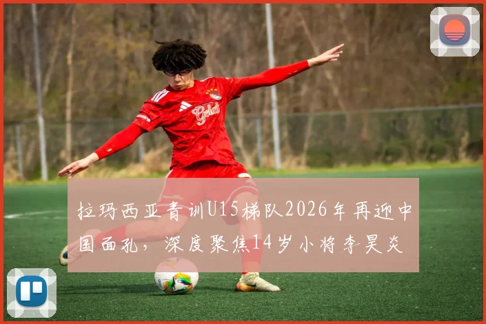 拉玛西亚青训U15梯队2026年再迎中国面孔,深度聚焦14岁小将李昊炎的留洋挑战与前景