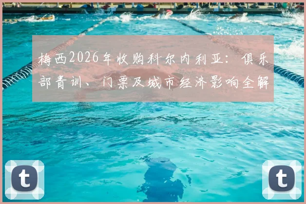 梅西2026年收购科尔内利亚：俱乐部青训、门票及城市经济影响全解析，巴塞罗那周边足球新机遇