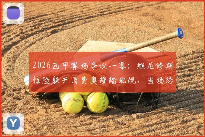 2026西甲赛场争议一幕:维尼修斯惊险躲开马费奥蹬踏犯规,当场怒斥“我要杀了你”,马卡报揭露冲突全过程