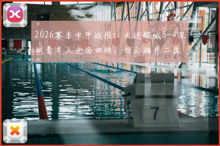 2026赛季中甲战报:大连鲲城5-4深圳青年人全场回顾,刘云梅开二度,外援加里塔双响引爆进球大战