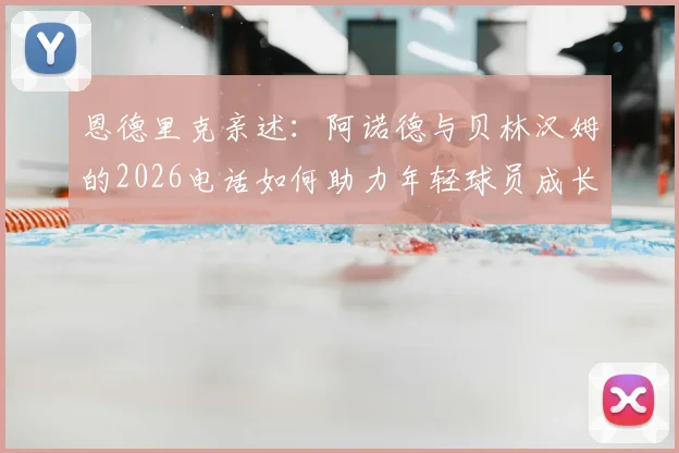 恩德里克亲述:阿诺德与贝林汉姆的2026电话如何助力年轻球员成长,球星鼓励的实战价值解析