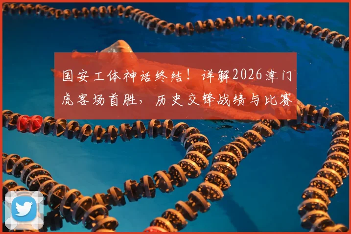 国安工体神话终结!详解2026津门虎客场首胜,历史交锋战绩与比赛关键点回顾