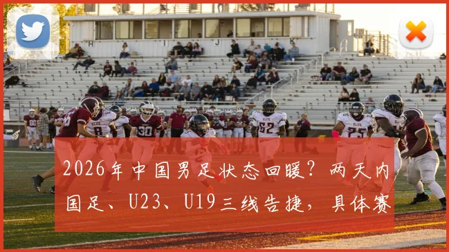 2026年中国男足状态回暖？两天内国足、U23、U19三线告捷，具体赛果与对手全解析