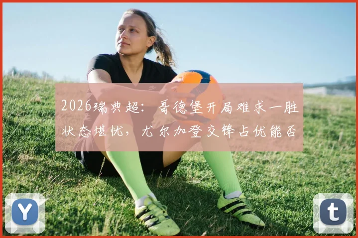 2026瑞典超:哥德堡开局难求一胜状态堪忧,尤尔加登交锋占优能否客场止颓?