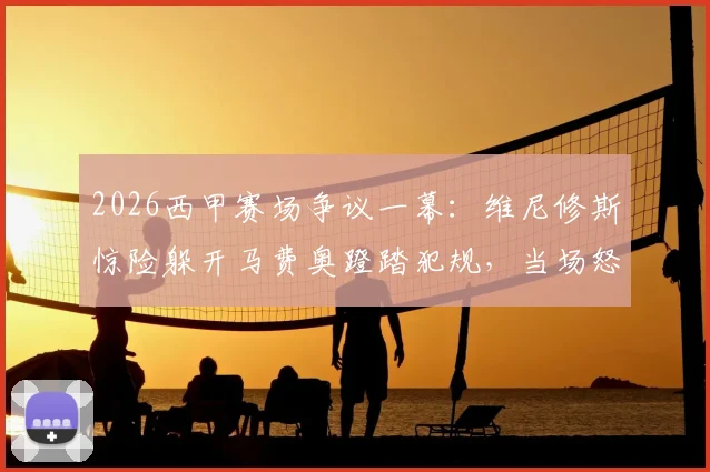 2026西甲赛场争议一幕:维尼修斯惊险躲开马费奥蹬踏犯规,当场怒斥“我要杀了你”,马卡报揭露冲突全过程
