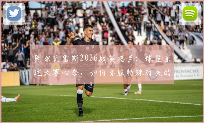 阿尔瓦雷斯2026战英格兰：球星亲述大赛心态，如何克服特殊对决的心理压力