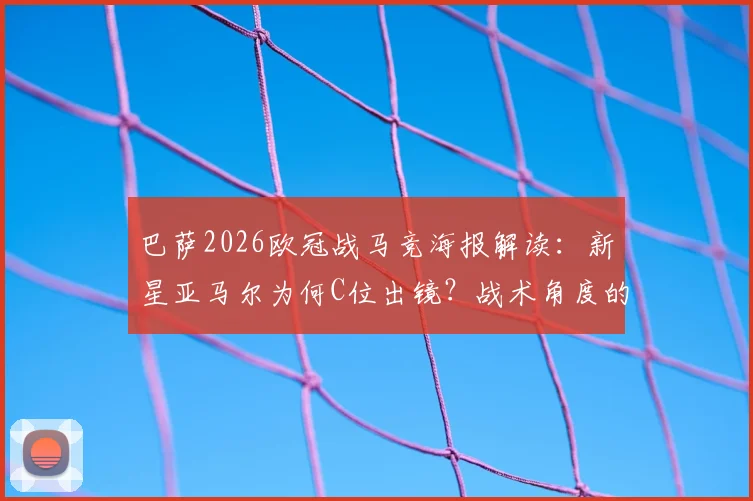 巴萨2026欧冠战马竞海报解读:新星亚马尔为何C位出镜?战术角度的海报隐喻分析